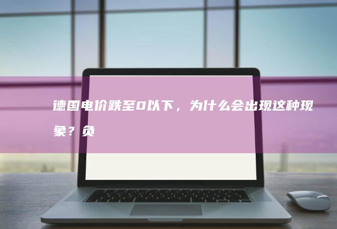 德国电价跌至 0 以下，为什么会出现这种现象？负电价说明什么？